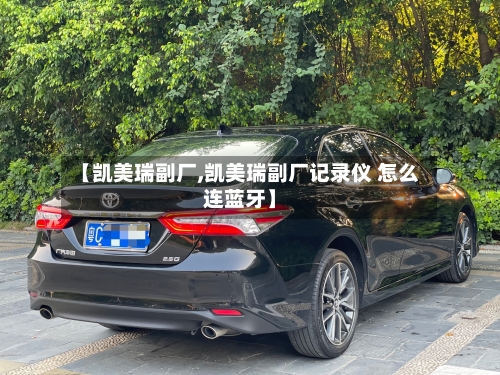 【凯美瑞副厂,凯美瑞副厂记录仪 怎么连蓝牙】