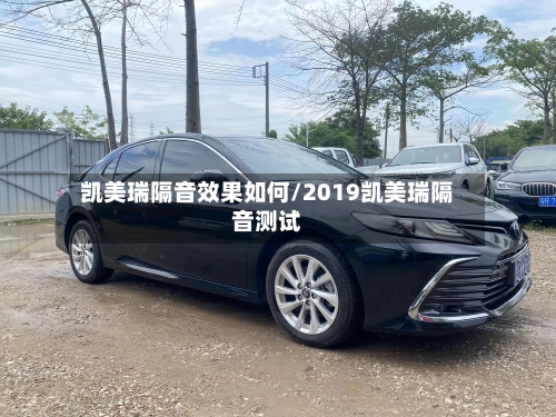 凯美瑞隔音效果如何/2019凯美瑞隔音测试