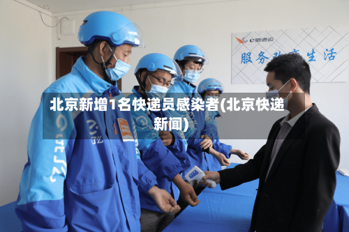 北京新增1名快递员感染者(北京快递新闻)
