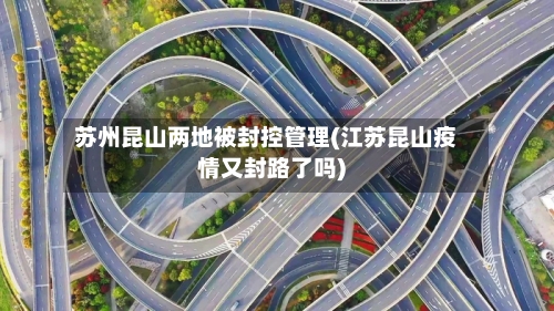 苏州昆山两地被封控管理(江苏昆山疫情又封路了吗)