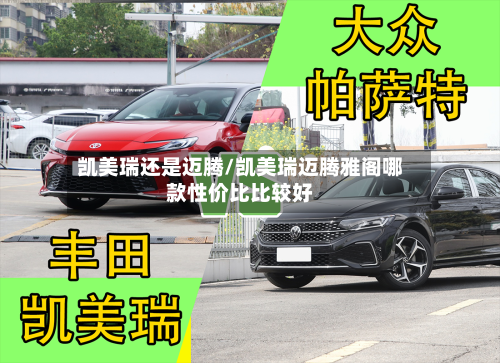 凯美瑞还是迈腾/凯美瑞迈腾雅阁哪款性价比比较好