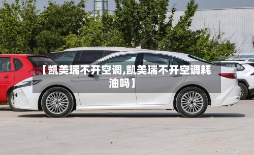 【凯美瑞不开空调,凯美瑞不开空调耗油吗】