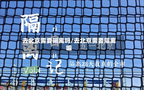 去北京需要隔离吗/去北京需要隔离嘛