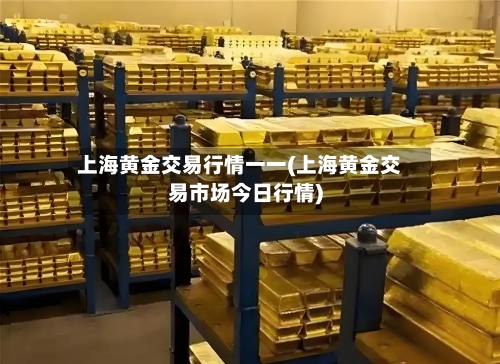 上海黄金交易行情一一(上海黄金交易市场今日行情)