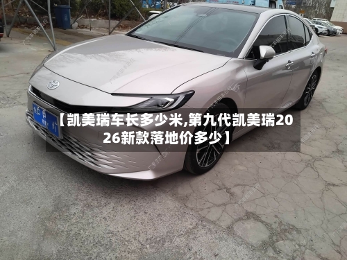 【凯美瑞车长多少米,第九代凯美瑞2026新款落地价多少】