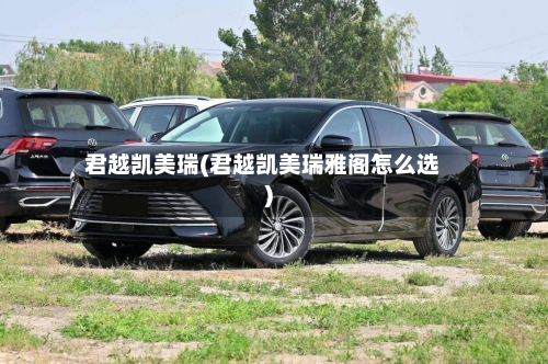 君越凯美瑞(君越凯美瑞雅阁怎么选)