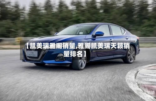 【凯美瑞雅阁销量,雅阁凯美瑞天籁销量排名】