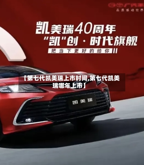 【第七代凯美瑞上市时间,第七代凯美瑞哪年上市】