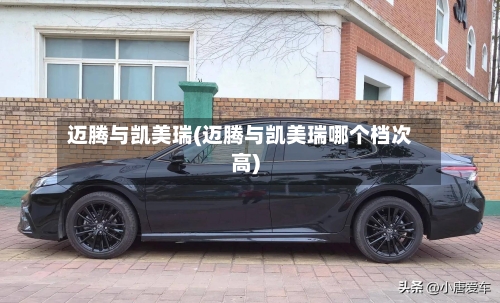 迈腾与凯美瑞(迈腾与凯美瑞哪个档次高)
