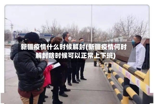 新疆疫情什么时候解封(新疆疫情何时解封啥时候可以正常上下班)