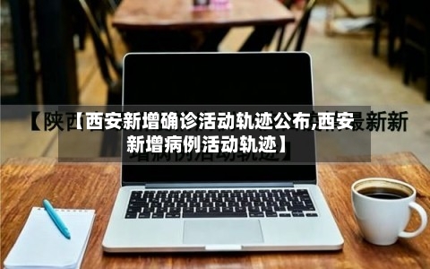 【西安新增确诊活动轨迹公布,西安新增病例活动轨迹】