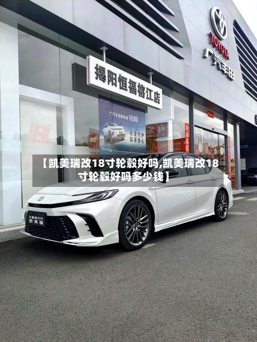 【凯美瑞改18寸轮毂好吗,凯美瑞改18寸轮毂好吗多少钱】