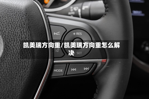 凯美瑞方向重/凯美瑞方向重怎么解决