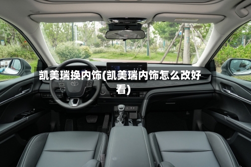 凯美瑞换内饰(凯美瑞内饰怎么改好看)
