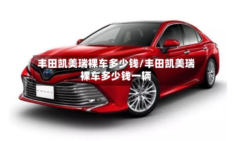 丰田凯美瑞裸车多少钱/丰田凯美瑞裸车多少钱一辆
