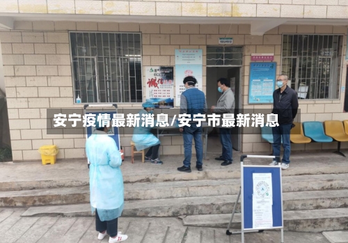 安宁疫情最新消息/安宁市最新消息