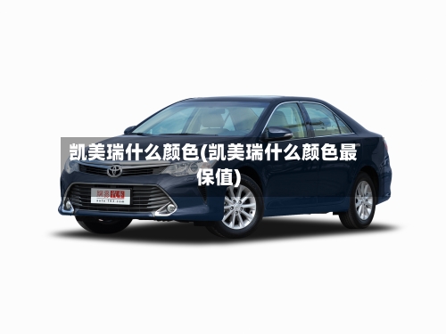 凯美瑞什么颜色(凯美瑞什么颜色最保值)