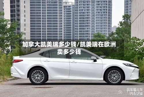 加拿大凯美瑞多少钱/凯美瑞在欧洲卖多少钱