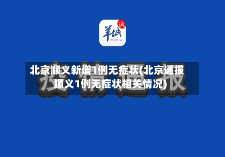 北京顺义新增1例无症状(北京通报顺义1例无症状相关情况)