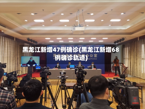 黑龙江新增47例确诊(黑龙江新增68例确诊轨迹)