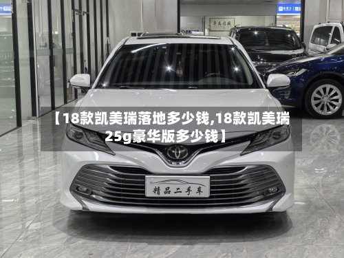 【18款凯美瑞落地多少钱,18款凯美瑞25g豪华版多少钱】