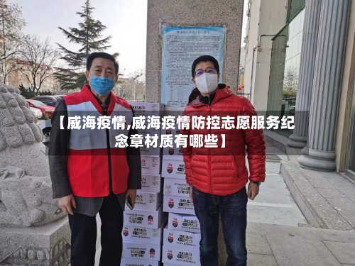 【威海疫情,威海疫情防控志愿服务纪念章材质有哪些】