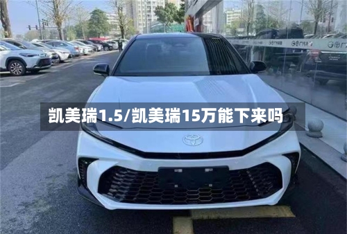 凯美瑞1.5/凯美瑞15万能下来吗
