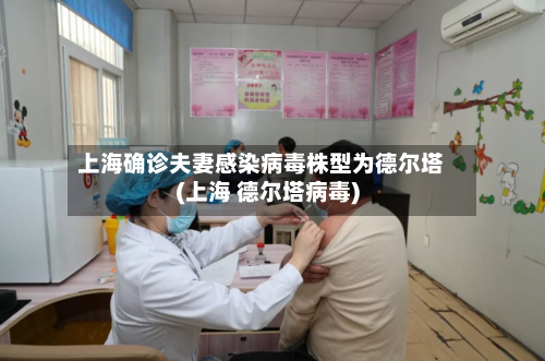 上海确诊夫妻感染病毒株型为德尔塔(上海 德尔塔病毒)