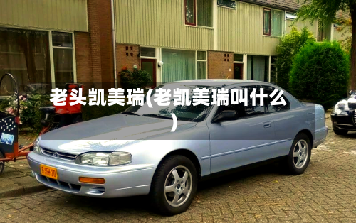 老头凯美瑞(老凯美瑞叫什么)
