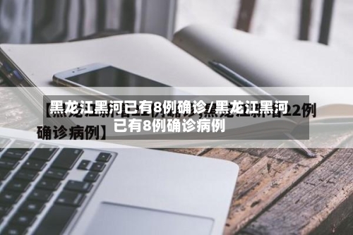黑龙江黑河已有8例确诊/黑龙江黑河已有8例确诊病例