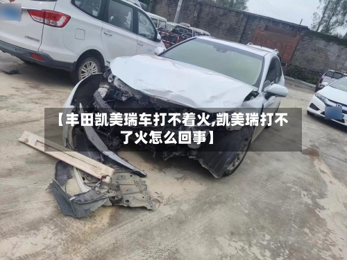 【丰田凯美瑞车打不着火,凯美瑞打不了火怎么回事】