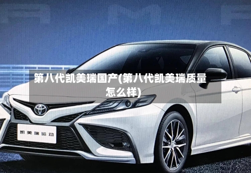 第八代凯美瑞国产(第八代凯美瑞质量怎么样)
