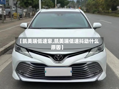 【凯美瑞低速窜,凯美瑞低速抖动什么原因】