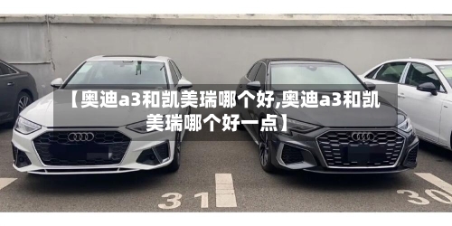 【奥迪a3和凯美瑞哪个好,奥迪a3和凯美瑞哪个好一点】
