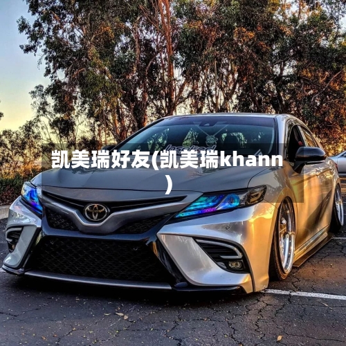 凯美瑞好友(凯美瑞khann)