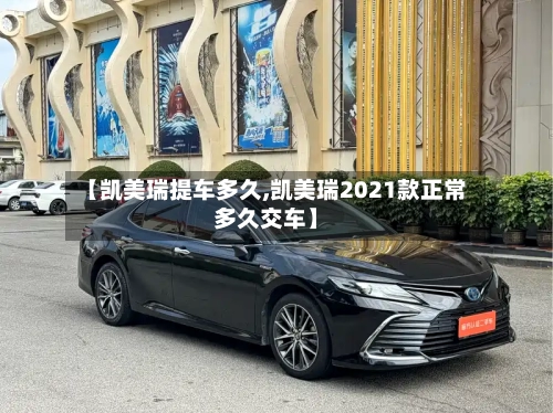 【凯美瑞提车多久,凯美瑞2021款正常多久交车】