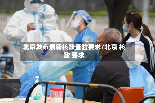 北京发布最新核酸查验要求/北京 核酸 要求