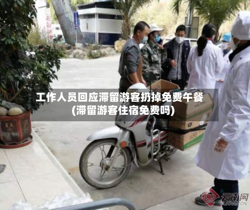 工作人员回应滞留游客扔掉免费午餐(滞留游客住宿免费吗)