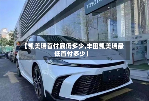 【凯美瑞首付最低多少,丰田凯美瑞最低首付多少】