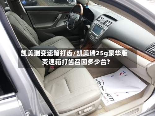 凯美瑞变速箱打齿/凯美瑞25g豪华版变速箱打齿召回多少台?