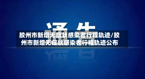 胶州市新增无症状感染者行程轨迹/胶州市新增无症状感染者行程轨迹公布