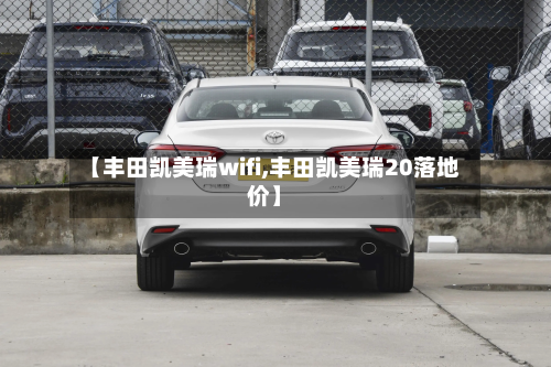 【丰田凯美瑞wifi,丰田凯美瑞20落地价】