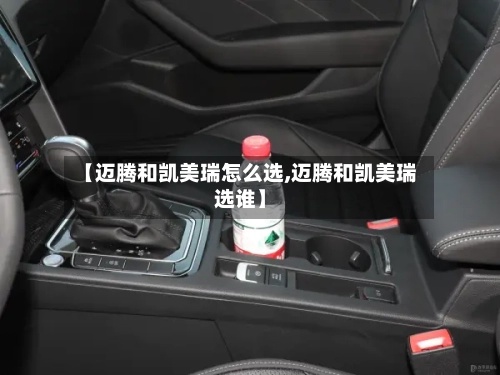 【迈腾和凯美瑞怎么选,迈腾和凯美瑞选谁】