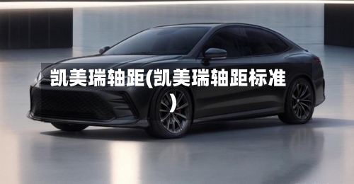 凯美瑞轴距(凯美瑞轴距标准)