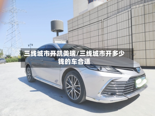 三线城市开凯美瑞/三线城市开多少钱的车合适
