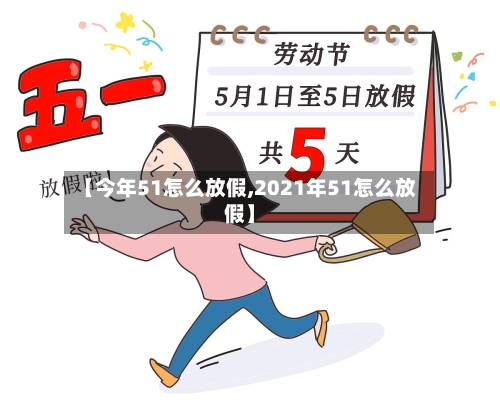 【今年51怎么放假,2021年51怎么放假】