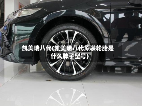 凯美瑞八代(凯美瑞八代原装轮胎是什么牌子型号)