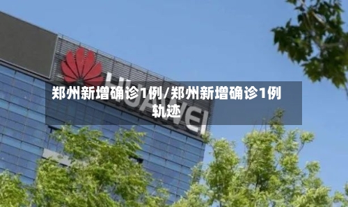 郑州新增确诊1例/郑州新增确诊1例轨迹