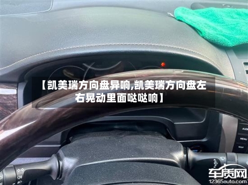 【凯美瑞方向盘异响,凯美瑞方向盘左右晃动里面哒哒响】
