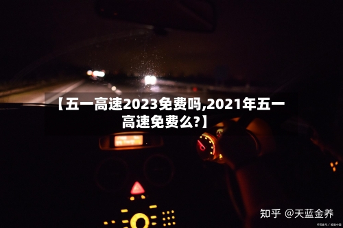 【五一高速2023免费吗,2021年五一高速免费么?】